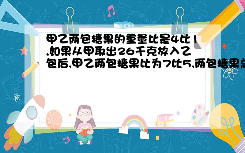 甲乙两包糖果的重量比是4比1,如果从甲取出26千克放入乙包后,甲乙两包糖果比为7比5,两包糖果总和是多少要求算式解答