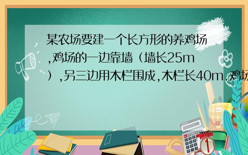 某农场要建一个长方形的养鸡场,鸡场的一边靠墙（墙长25m）,另三边用木栏围成,木栏长40m.鸡场的面积某农场要建一个长方形的养鸡场,鸡场的一边靠墙（墙长25m）,另三边用木栏围成,木栏长40m