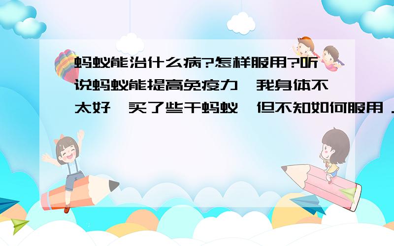 蚂蚁能治什么病?怎样服用?听说蚂蚁能提高免疫力,我身体不太好,买了些干蚂蚁,但不知如何服用．请指教!