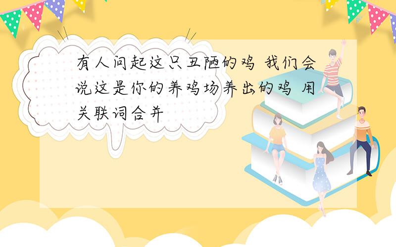 有人问起这只丑陋的鸡 我们会说这是你的养鸡场养出的鸡 用关联词合并