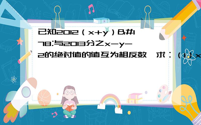 已知2012（x+y）²与2013分之x-y-2的绝对值的值互为相反数,求：（1）x、y的值麻烦请详细点、谢谢哈!