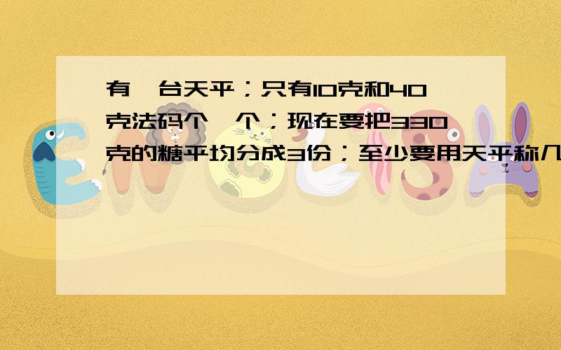 有一台天平；只有10克和40克法码个一个；现在要把330克的糖平均分成3份；至少要用天平称几次要过程