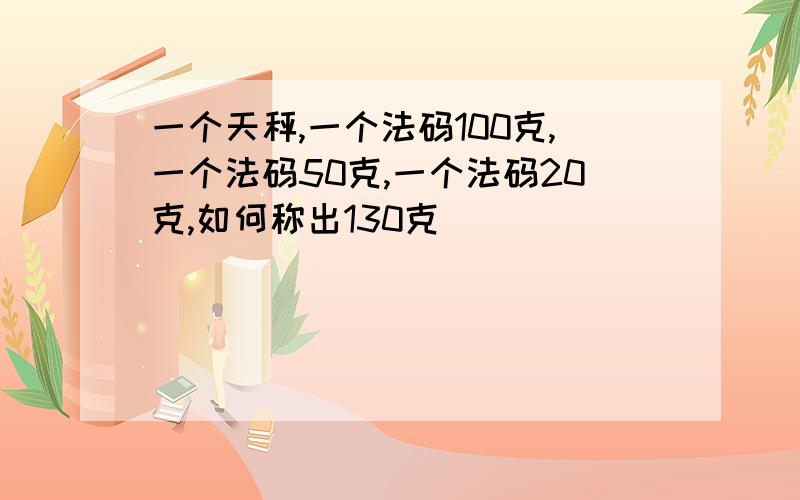 一个天秤,一个法码100克,一个法码50克,一个法码20克,如何称出130克