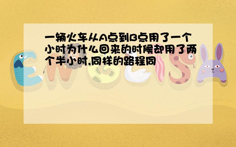 一辆火车从A点到B点用了一个小时为什么回来的时候却用了两个半小时,同样的路程同