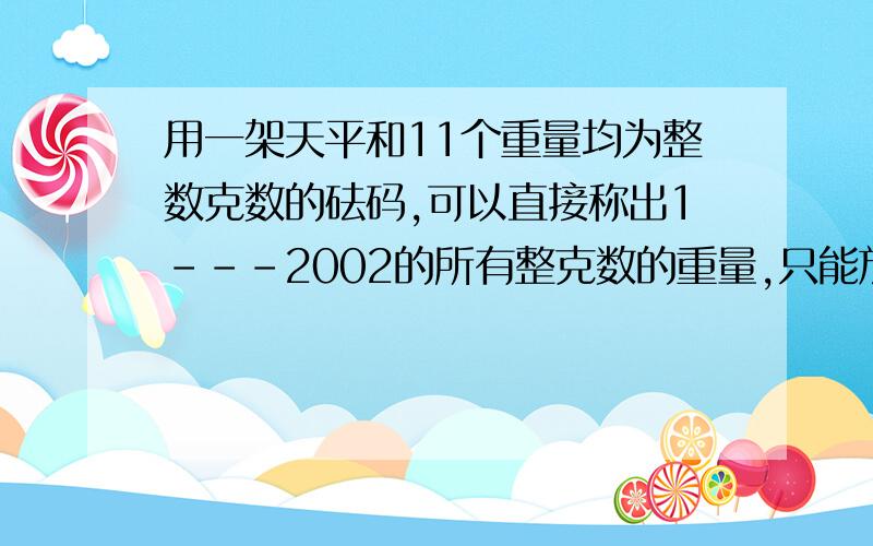 用一架天平和11个重量均为整数克数的砝码,可以直接称出1---2002的所有整克数的重量,只能放在天平的一边,最