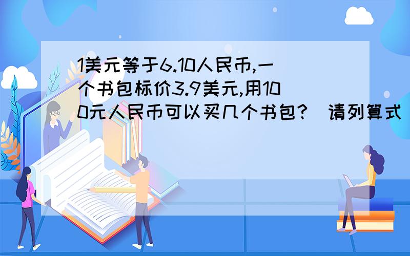 1美元等于6.10人民币,一个书包标价3.9美元,用100元人民币可以买几个书包?（请列算式）