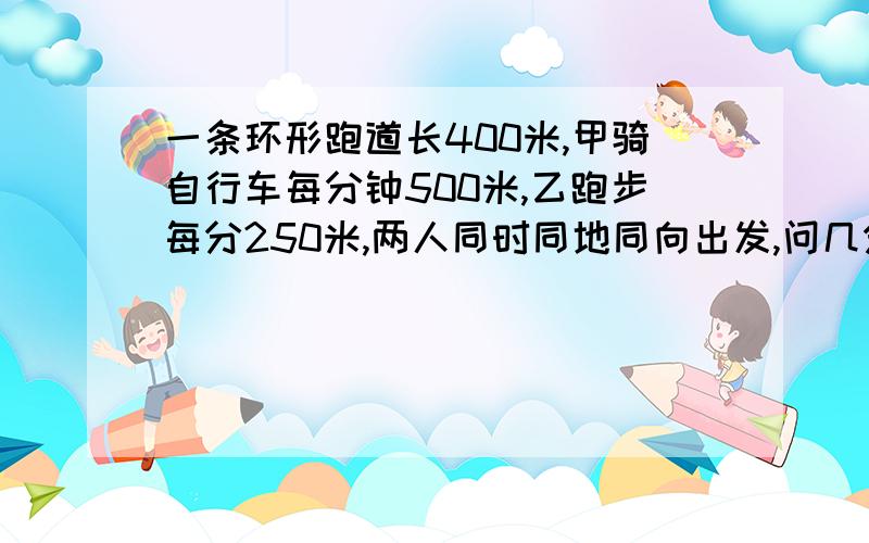 一条环形跑道长400米,甲骑自行车每分钟500米,乙跑步每分250米,两人同时同地同向出发,问几分钟两人相遇