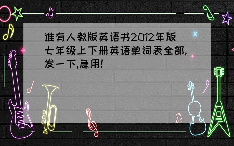 谁有人教版英语书2012年版七年级上下册英语单词表全部,发一下,急用!