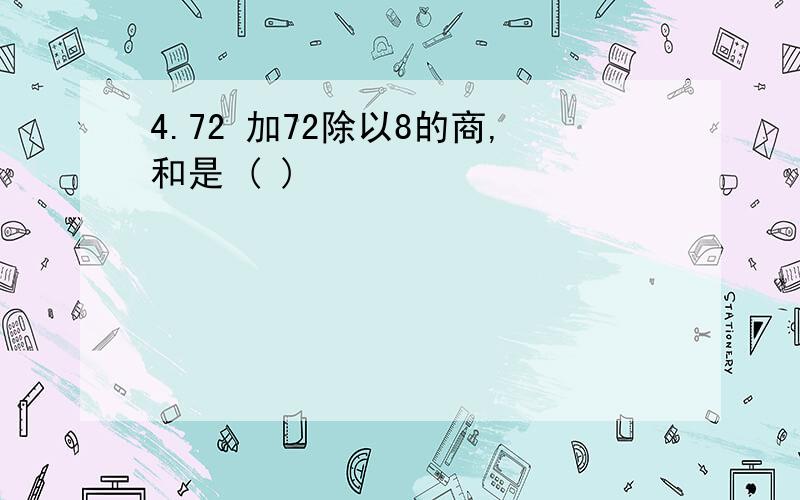 4.72 加72除以8的商,和是 ( )