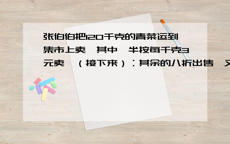 张伯伯把120千克的青菜运到集市上卖,其中一半按每千克3元卖,（接下来）：其余的八折出售,又卖出了余下的一半,剩下的再打五折出售.一共卖了多少钱?