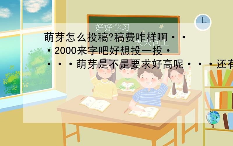 萌芽怎么投稿?稿费咋样啊···2000来字吧好想投一投····萌芽是不是要求好高呢···还有什么同类的 杂志可以投稿呢?