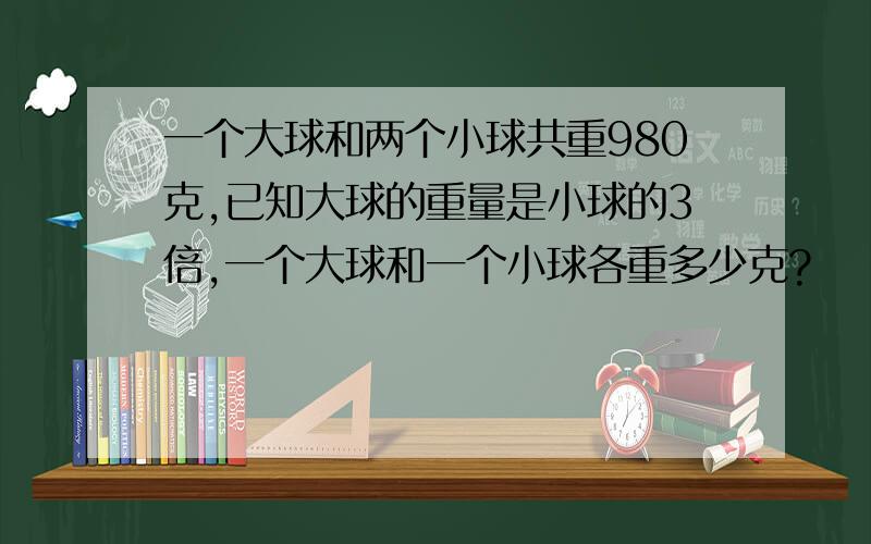 一个大球和两个小球共重980克,已知大球的重量是小球的3倍,一个大球和一个小球各重多少克?