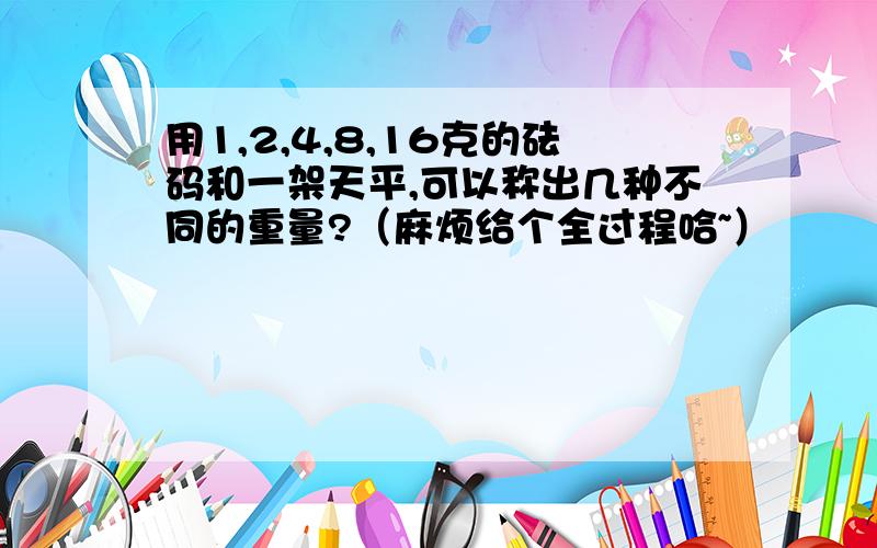 用1,2,4,8,16克的砝码和一架天平,可以称出几种不同的重量?（麻烦给个全过程哈~）