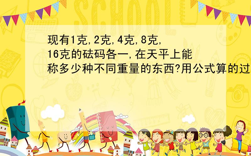 现有1克,2克,4克,8克,16克的砝码各一,在天平上能称多少种不同重量的东西?用公式算的过程