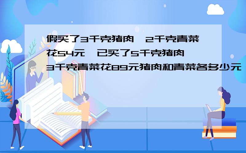 假买了3千克猪肉,2千克青菜花54元,已买了5千克猪肉,3千克青菜花89元猪肉和青菜各多少元