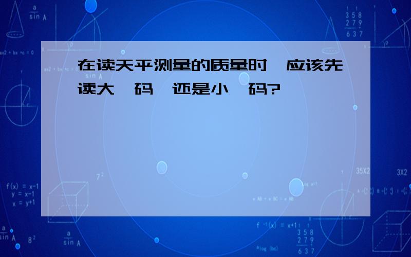 在读天平测量的质量时,应该先读大砝码,还是小砝码?