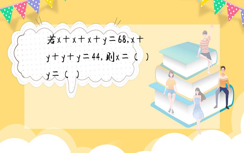 若x＋x＋x＋y＝68,x＋y＋y＋y＝44,则x＝（）y＝（）