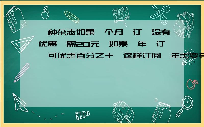 一种杂志如果一个月一订,没有优惠,需20元,如果一年一订,可优惠百分之十,这样订阅一年需要多少.