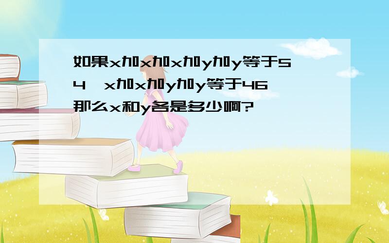 如果x加x加x加y加y等于54,x加x加y加y等于46,那么x和y各是多少啊?