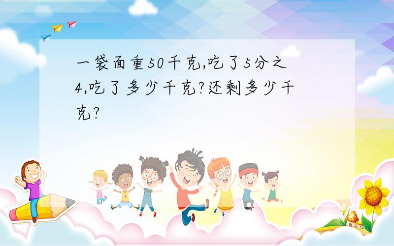 一袋面重50千克,吃了5分之4,吃了多少千克?还剩多少千克?