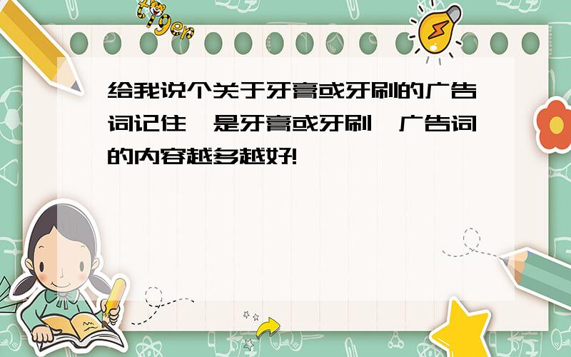 给我说个关于牙膏或牙刷的广告词记住,是牙膏或牙刷,广告词的内容越多越好!