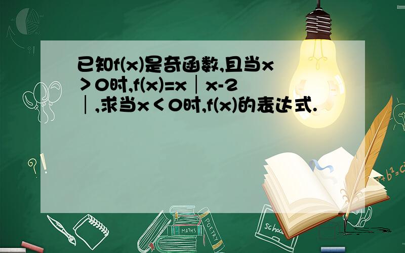 已知f(x)是奇函数,且当x＞0时,f(x)=x│x-2│,求当x＜0时,f(x)的表达式.