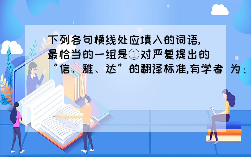 下列各句横线处应填入的词语,最恰当的一组是①对严复提出的“信、雅、达”的翻译标准,有学者 为：“信”是忠于原作,“达”是忠于读者,“雅”是对于文学语言的忠诚.②走在大街上,天色