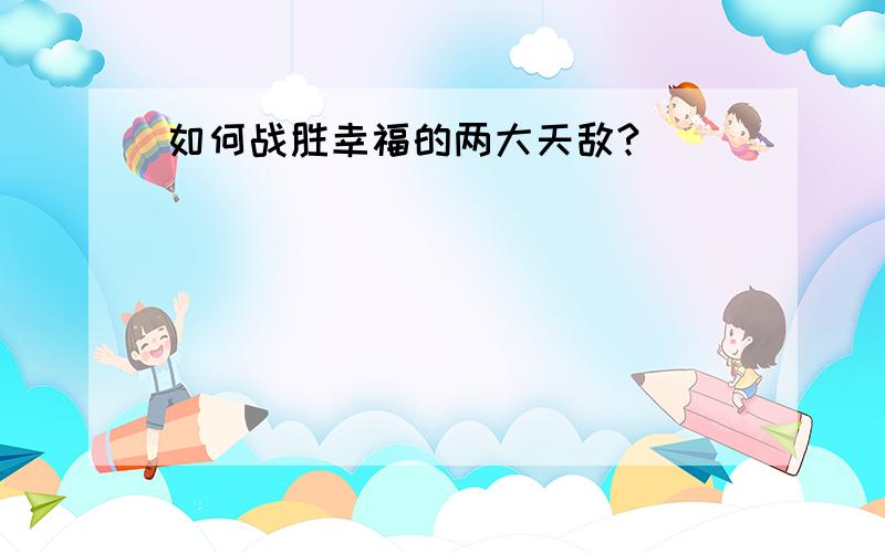 如何战胜幸福的两大天敌?