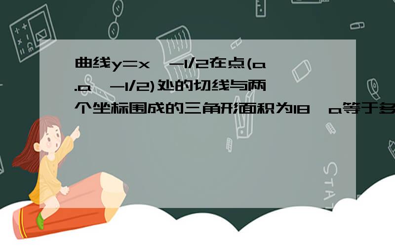 曲线y=x^-1/2在点(a.a^-1/2)处的切线与两个坐标围成的三角形面积为18,a等于多少上过程怎么变成积分的啊 我知道有人问过这个题且内人写了过程 “曲线y=x^-1/2求导 得到 y’=2x ”这是怎么求出的