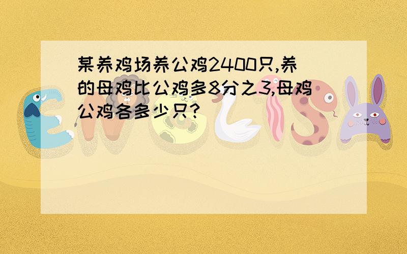 某养鸡场养公鸡2400只,养的母鸡比公鸡多8分之3,母鸡公鸡各多少只?