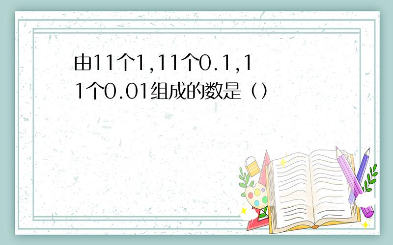 由11个1,11个0.1,11个0.01组成的数是（）