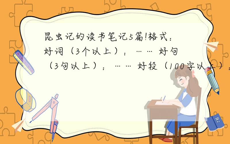 昆虫记的读书笔记5篇!格式：好词（3个以上）：…… 好句（3句以上）：…… 好段（100字以上）：…… 感受（200字以上）：……