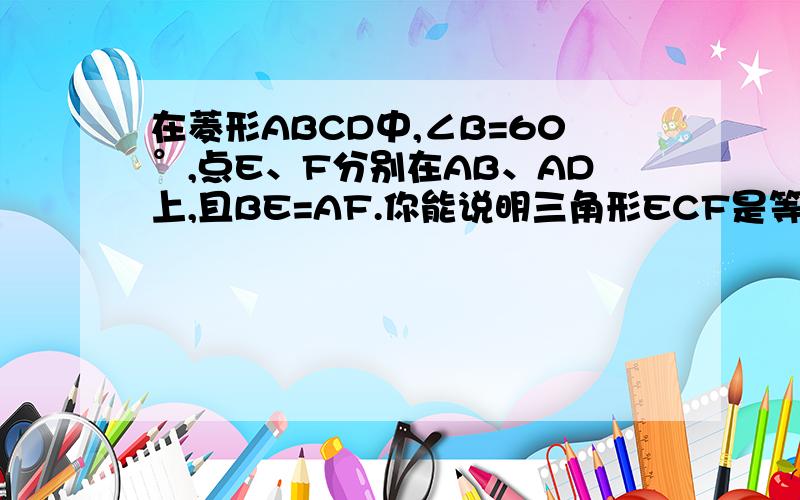 在菱形ABCD中,∠B=60°,点E、F分别在AB、AD上,且BE=AF.你能说明三角形ECF是等边三角形吗/