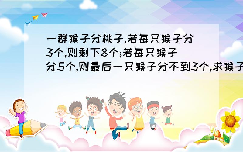 一群猴子分桃子,若每只猴子分3个,则剩下8个;若每只猴子分5个,则最后一只猴子分不到3个,求猴子数量和桃子那个，有两个答案的么？