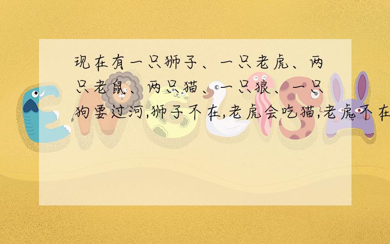 现在有一只狮子、一只老虎、两只老鼠、两只猫、一只狼、一只狗要过河,狮子不在,老虎会吃猫,老虎不在,