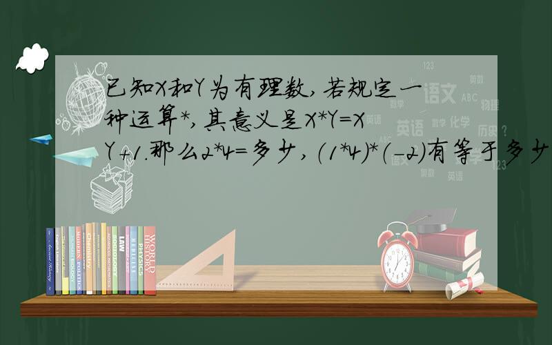 已知X和Y为有理数,若规定一种运算*,其意义是X*Y=XY+1.那么2*4=多少,（1*4）*（-2）有等于多少?