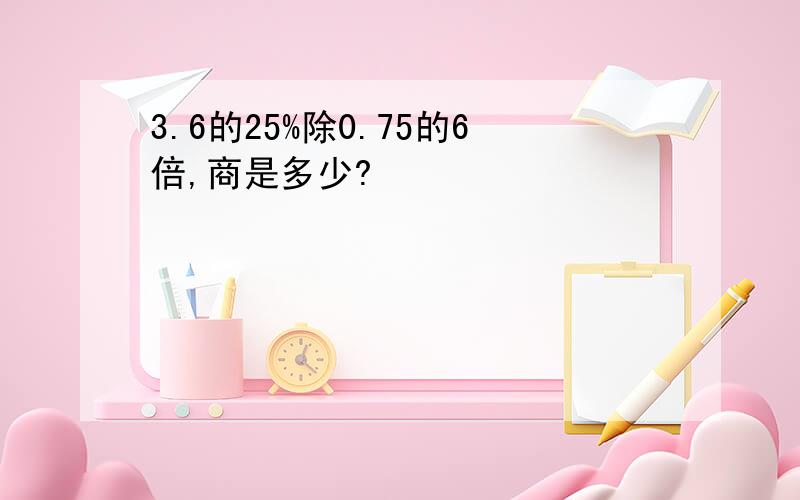 3.6的25%除0.75的6倍,商是多少?