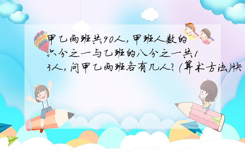 甲乙两班共90人,甲班人数的六分之一与乙班的八分之一共13人,问甲乙两班各有几人?（算术方法）快