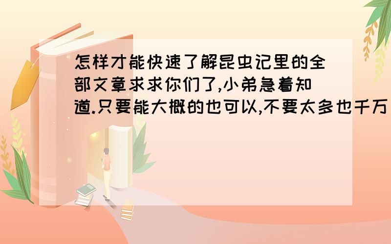 怎样才能快速了解昆虫记里的全部文章求求你们了,小弟急着知道.只要能大概的也可以,不要太多也千万别太少啊!要了解昆虫记里的全部文章.