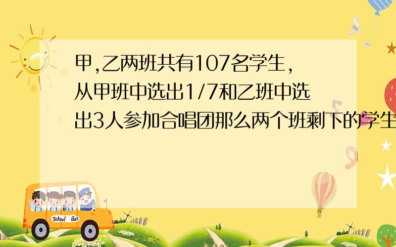 甲,乙两班共有107名学生,从甲班中选出1/7和乙班中选出3人参加合唱团那么两个班剩下的学生人数相等,原来甲乙两班各有多少人?