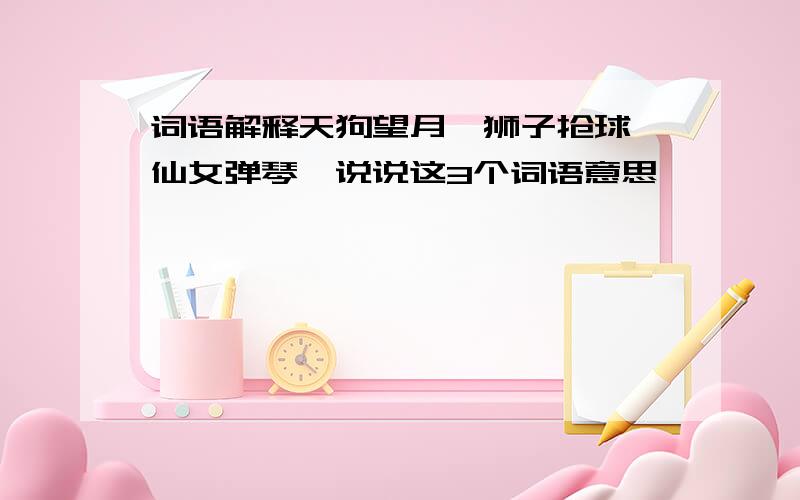 词语解释天狗望月,狮子抢球,仙女弹琴,说说这3个词语意思