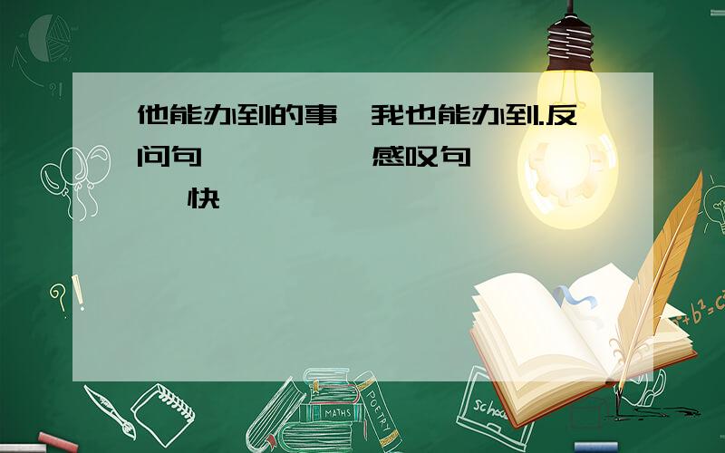 他能办到的事,我也能办到.反问句 ———— 感叹句———— 快