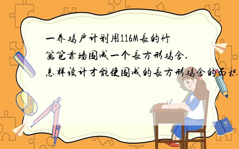 一养鸡户计划用116M长的竹篱笆靠墙围成一个长方形鸡舍,怎样设计才能使围成的长方形鸡舍的面积最大?~怎么算出来的?要写算式的谢谢