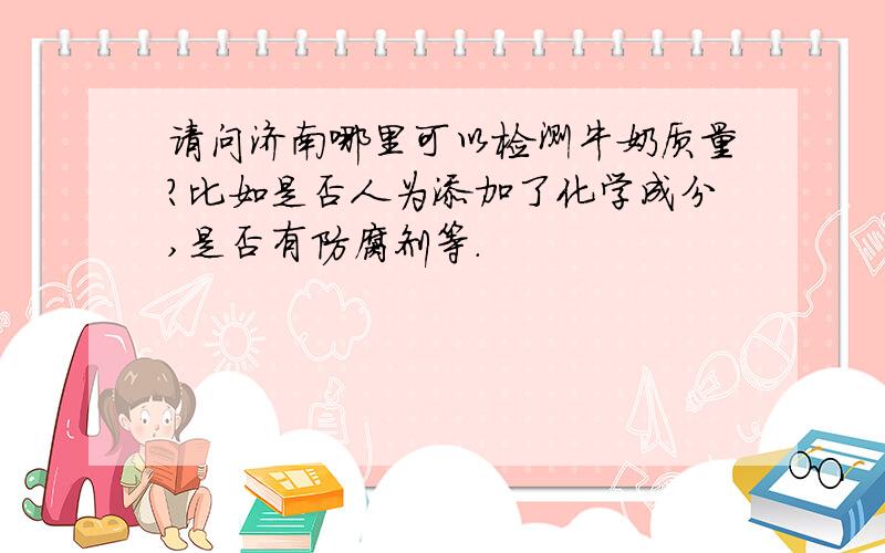 请问济南哪里可以检测牛奶质量?比如是否人为添加了化学成分,是否有防腐剂等.