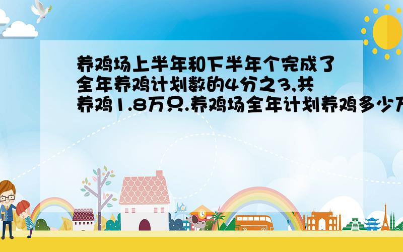 养鸡场上半年和下半年个完成了全年养鸡计划数的4分之3,共养鸡1.8万只.养鸡场全年计划养鸡多少万只