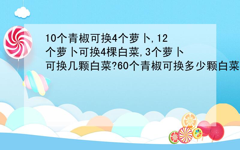 10个青椒可换4个萝卜,12个萝卜可换4棵白菜,3个萝卜可换几颗白菜?60个青椒可换多少颗白菜?