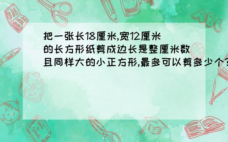 把一张长18厘米,宽12厘米的长方形纸剪成边长是整厘米数且同样大的小正方形,最多可以剪多少个?最少呢?