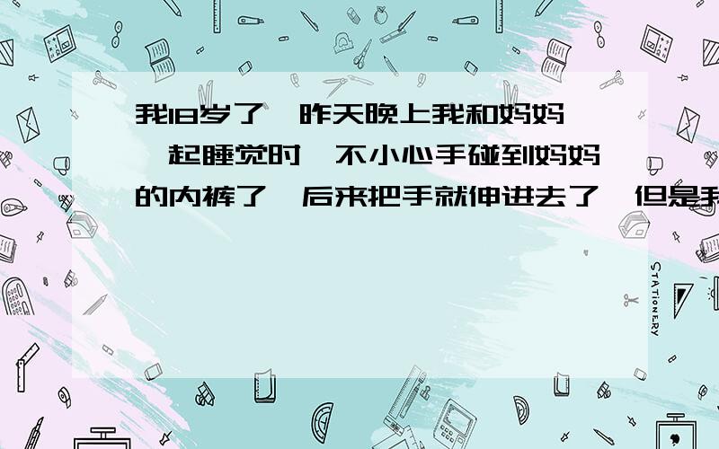 我18岁了,昨天晚上我和妈妈一起睡觉时,不小心手碰到妈妈的内裤了,后来把手就伸进去了,但是我没插,没事吧