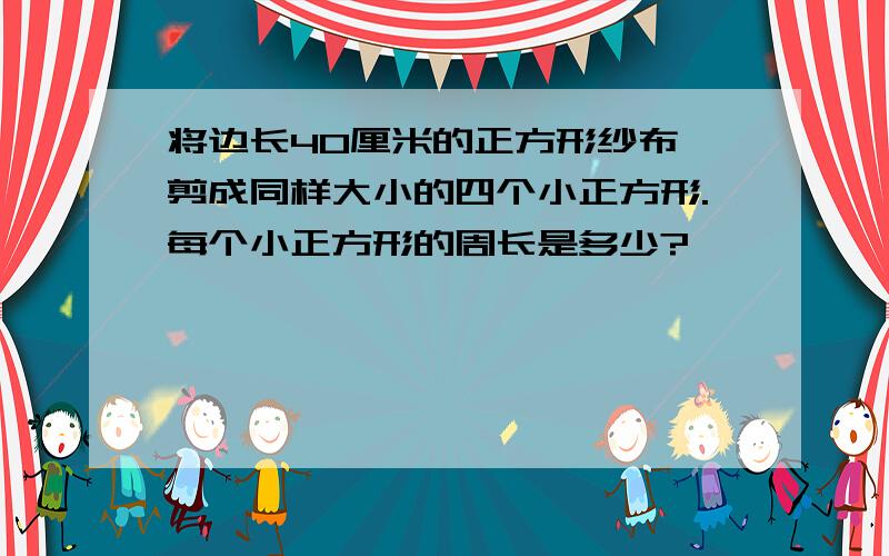 将边长40厘米的正方形纱布,剪成同样大小的四个小正方形.每个小正方形的周长是多少?