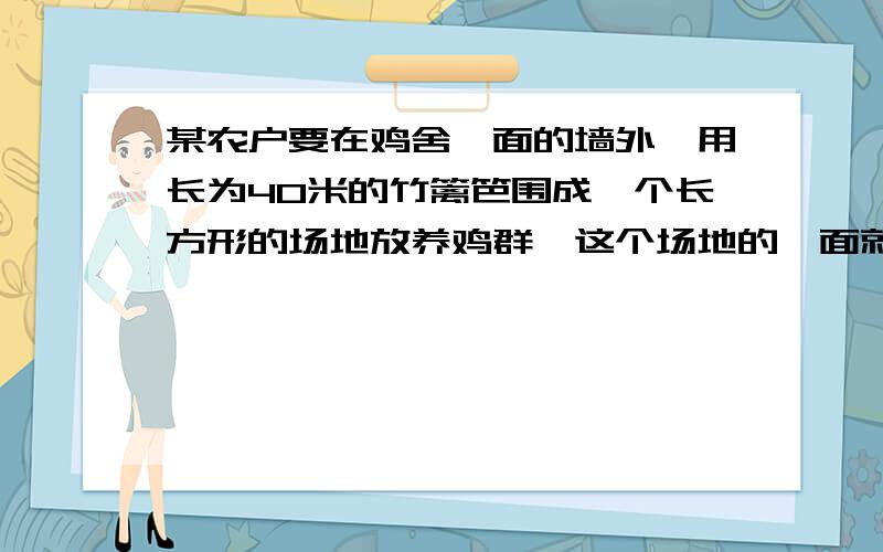 某农户要在鸡舍一面的墙外,用长为40米的竹篱笆围成一个长方形的场地放养鸡群,这个场地的一面就利用墙.问 怎样选择这个场地的长和宽才能使它的面积最大?最大的面积是多少?